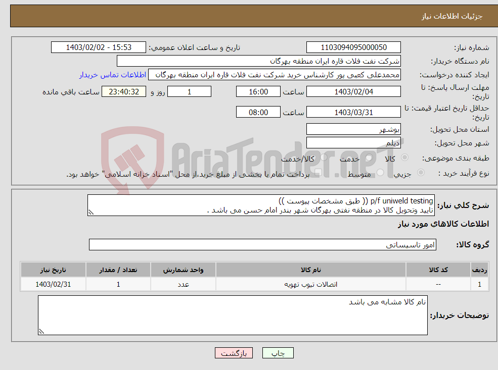 تصویر کوچک آگهی نیاز انتخاب تامین کننده-p/f uniweld testing (( طبق مشخصات پیوست )) تایید وتحویل کالا در منطقه نفتی بهرگان شهر بندر امام حسن می باشد .