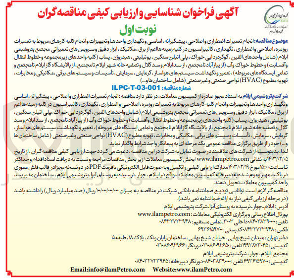 تصویر کوچک آگهی انجام تعمیرات اضطراری و اصلاحی پیشگیرانه اساسی و نگهداری واحدها و تجهیزات و انجام کلیه کارهای مربوط به تعمیرات روزمره، اصلاحی و اضطراری نگهداری کالیبراسیون در کلیه زمینه ها اعم از برق مکانیک ابزار دقیق و سرویسهای تعمیراتی مجتمع پتروشیمی ایلام شامل واحدهای الفین گوگردزدایی خوراک پلی اتیلن سنگین یوتیلیتی ، هیدروژن، پساب کلیه واحدهای زیر مجموعه و خطوط انتقال و آفسایت) و خطوط خوراک و آب از پیاز آباد تا مجتمع ، از سد ایلام و سد گلال و تصفیه خانه شهر ایلام تا مجتمع از پالایشگاه گاز ایلام تا مجتمع و تمامی ایستگاه های مربوطه) ، تعمیر و نگهداشت سیستم های هواساز گرمایش سرمایش تأسیسات و سیستمهای برقی ، مکانیکی و مخابرات ، تهویه مطبوع (HVAC) نواحی صنعتی و غیر صنعتی (شامل ساختمان ها و...) 