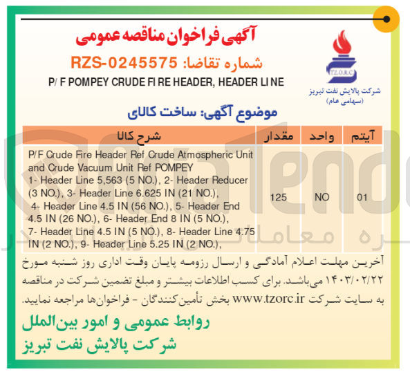تصویر کوچک آگهی ساخت کالای :
P/F Crude Fire Header Ref Crude Atmospheric Unit and Crude Vacuum Unit Ref POMPEY
1- Header Line 5,563 (5 NO.), 2- Header Reducer (3 NO., 3- Header Line 6.625 IN (21) NO
4- Header Line 4.5 IN (56 NO.), 5- Header End 4.5 IN (260) 6- Header End 8 IN (5) NO., 7- Header Line 4.5 IN (5 NO.), 8- Header Line 4.75 IN (2) No. 9- Header Line 5.25 IN (2) NO
