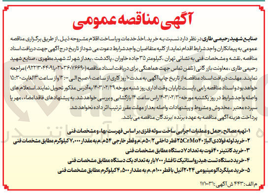 تصویر کوچک آگهی خرید خدمات و یا ساخت اقلام :
1-تهیه مصالح حمل و عملیات اجرایی ساخت سوله فلزی بر اساس فهرست بها، و مشخصات فنی
 2-خرید لوله فولادی آلیاژ ۲۵CrMo۴۰ قطر داخلی ۵۰/۲ م. م و قطر خارجی ۵۴م . م به مقدار ۷,۰۰۰ کیلوگرم مطابق مشخصات فنی
3-خرید کانتینر ۴۰ فوت به تعداد ۷ دستگاه مطابق مشخصات فنی
 4-خرید دستگاه تست هیدرواستاتیک تا فشار ۷۰۰ بار به تعداد یک دستگاه مطابق مشخصات فنی
5- خرید میلگرد آلومینیومی ۲۰۲۴ آنیل با قطر ۱۰۰م. م به مقدار ۴,۵۰۰ کیلوگرم مطابق مشخصات فنی
