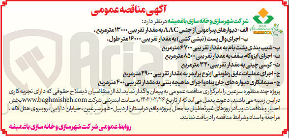 تصویر کوچک آگهی واگذاری :
-الف دیوارهای پیرامونی از جنس AAC به مقدار تقریبی ۱۳۰۰۰ متر مربع
ب اجرای وال پست نبشی کشی به مقدار تقریبی ۱۶۰۰۰ متر طول
پ- شیب بندی پشت بام به مقدار تقریبی ۶۷۰۰ متر مربع
ت اجرای ایزوگام سقف به مقدار تقریبی ۸۵۰۰ متر مربع
 ث کرسی چینی به مقدار تقریبی ۳۲۰ متر مربع
ج- اجرای عملیات عایق رطوبتی از نوع پرایمر به مقدار تقریبی ۲۹۰۰ متر
چ-سیمانمکاری دیواره های جان پناه و اجرای ماهیچه بتنی به مقدار تقریبی 400متر مربع 