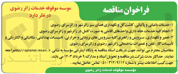تصویر کوچک آگهی ۱- خدمات باغبانی و پاکبانی کاشت گل و نگهداری فضای سبز زائر شهر و زائرسرای رضوی
در نظر دارد
۲- انجام کلیه خدمات خانه داری واحدهای اقامتی به صورت کامل در زائر شهر و زائرسرای رضوی
۳- تعمیر و نگهداری، سرویس و راهبری کلیه سرویسهای برودتی و حرارتی تاسیسات بهداشتی، مکانیکی و الکتریکی و تأسیسات گاز تلفن و تعمیرات ساختمانی زائر شهر رضوی و زائرسرای رضوی
