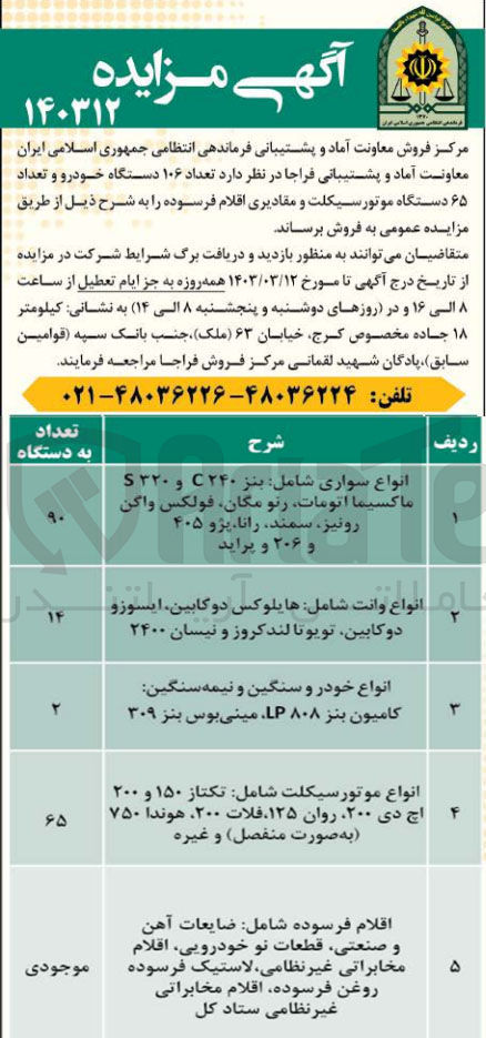 تصویر کوچک آگهی فروش تعداد 106 دستگاه خودرو و تعداد 65 دستگاه موتورسیکلت و مقادیری اقلام فرسوده شامل انواع سواری : بنز C240 و S320 ماکسیما اتومات - رنو مگان - فولکس واگن رونیز - سمند - رانا - پژو 405 و 206 و پراید 
انواع وانت : هایلوکس دو کابین - ایسوزو دو کابین - تویوتا لندروز و نیسان 2400
انواع خودرو سنگین و نیمه سنگین : کامیون بنز LP808 و مینی بوس بنز 309
انواع موتورسیکلت تکتاز 150 و 200 اچ دی - روان 125 - فلات 200 - هوندا 750 و غیره 
اقلام فرسوده شامل ضایعات آهن و صنعتی، قطعات نو خودرویی ، اقلام مخابراتی غیر نظامی، لاستیک فرسوده ، روغن فرسوده ، اقلام مخابراتی غیر نظامی ستاد کل