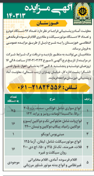 تصویر کوچک آگهی فروش تعداد 92 دستگاه خودرو و تعداد 16 دستگاه موتورسیکلت و مقادیری اقلام فرسوده فرماندهی انتظامی خوزستان شامل : 
انواع سواری شامل فولکس، سمند، پژو 405 رانا، ماکسیما اتومات، رونیز و پراید 132 
انواعوانت شامل هایلوکس تک و دو کابین ایسوزو دو کابین، زامیاد، پیکاب دو کابین و نیسان 2400 
مینی بوس ایویکو 
انواع موتورسیکلت شامل لیفان، ازما 125 فلات ، هیرمند، تک تاز 125 و 150 ، اچ ی 200 روان سیکلت و غیره
اقلام فرسوده آمادی، اقلام مخابراتی غیر نظامی و انواع بدنه موتور شناور مرزبانی