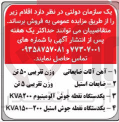 تصویر کوچک آگهی فروش اقلام زیر :
1-  آهن آلات ضایعاتی وزن تقریبی ۵۰ تن
2- ضایعات استیل وزن تقریبی ۵ تن
3- یکدستگاه نقطه جوش آلومینیوم KVA۲۰۰
4- یکدستگاه نقطه جوش استیل ۲۰۰-KVA۱۵۰