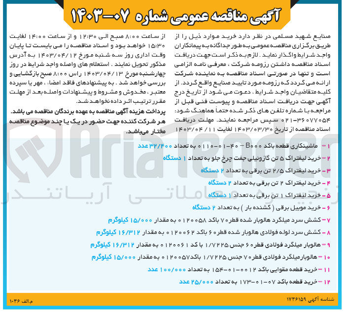 تصویر کوچک آگهی واگذاری خرید موارد ذیل:
1- ماشینکاری قطعه با کد 40-01-0110 B000 به تعداد 32/400 عدد
2- خرید لیفتراک 5 تن گازوئیلی جفت چرخ جلو به تعداد 1 دستگاه
3- خرید لیفتراک 2/5 تن برقی به تعداد 2 دستگاه
4- خرید لیفتراک 2 تن برقی به تعداد 2 دستگاه
5- خریدلیفتراک 1 تن برقی به تعداد 1 دستگاه
6- خرید موبین برقی (کشنده بار) به تعداد 2 دستگاه
7- کشش سرد میلگرد هالوبار شده قطر 70 با کد 0120058 به مقدار 15/000 کیلوگرم
8- کشش سرد لوله فولادی هالوبار شده قطر 60 با کد 0120062 به مقدار 16/312 کیلوگرم
9- هالوبار میلگرد فولادی قطر 60 جنس 1/7225 با کد 0120061 به مقدار 16/312 کیلوگرم
10- هالوبار میلگرد فولادی قطر 70 جنس 1/7225 با کد 0120057 به مقدار 15/000 کیلوگرم
11- خرید قطعه مقوایی با کد 0012-01-154 به تعداد 100/000 عدد
12- خرید قطعه با کد 07-01-173 به تعداد 25/000 عدد