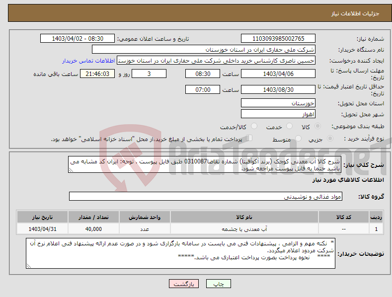 تصویر کوچک آگهی نیاز انتخاب تامین کننده-شرح کالا آب معدنی کوچک (برند آکوآفینا) شماره تقاضا0310087 طبق فایل پیوست . توجه: ایران کد مشابه می باشد حتما به فایل پیوست مراجعه شود.