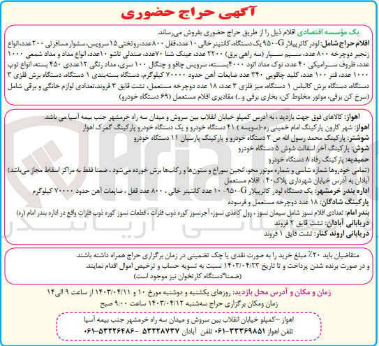 تصویر کوچک آگهی فروش اقلام ذیل از طریق حراج حضوری:
لودر کاترپیلار g یک دستگاه- کانتینر خالی 10 عدد- قفل 800 عدد- روتختی 15 سرویس- سشوار مسافرتی 200 عدد- انواع زنجیر دوچرخه 800 عدد- سیم سیار (سه راهی برق) 3200 عدد- عینک شنا 70 عدد- صندلی تاشو 10 عدد- انواع مداد و مداد شمعی 1000 عدد- ظروف سرامیکی 40 عدد- نوک مداد اتود 4000 بسته- سرویس چاقو و چنگال 100 سری- مداد رنگی 12 عددی 450 بسته- انواع توپ 1000 عدد- فنر 100 عدد- کلید چاقویی 340 عدد- ضایعات آهن حدود 70000 کیلوگرم- دستگاه بسته بندی 1 دستگاه- دستگاه برش فلزی 3 دستگاه- دستگاه برش کالباس 1 دستگاه میز فلزی 3 عدد- 18 عدد دوچرخه مستعمل- تشت قایق 3 فروند- تعدادی لوازم خانگی و برقی شامل (سرخ کن برقی موتور مخلوط کن بخاری برقی و..) مقادیری اقلام مستعمل (69 دستگاه خودرو)