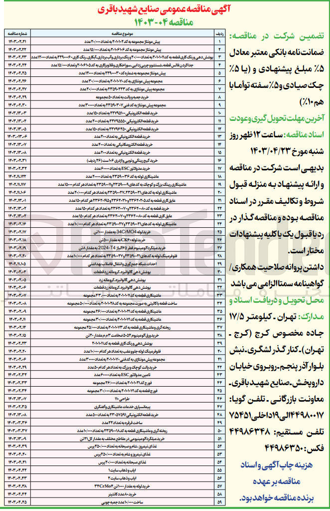 تصویر کوچک آگهی واگذاری عملیات مربوط به شرکت در 59 ردیف :
1- پیش مونتاژ مجموعه به کد 2010102 به تعداد 20/000 عدد
2- پیش مونتاژ مجموعه به کد 20106106 به تعداد 15/000 عدد
3- پوشش دهی و رنگ کاری قطعه به کد 20101011 به تعداد 40/000 و رنگ برداری و آب برداری آبکاری رنگ کاری 22900060 به تعداد 12000 عدد
4- جدا کردن فالس قطعه شستشو و چربی زدایی سوراخ کاری و قلاویز کاری به کد 20106105 و تعداد 15/000 عدد
5- پیش مونتاژ مجموعه به کد 22900030 به تعداد 12000 عدد
6- مجموعه پیش مونتاژی به کد 20101070 به تعداد 30000 عدد
7- مجموعه پیش مونتاژی به کد 23590223 به تعداد 20000 عدد
8- خرید جعبه و پالت به تعداد 50 مجموعه
9- مجموعه پیش مونتاژی به کد فنی 23590307 به تعداد 30000 عدد
10- خرید قطعه الکترونیکی 22795100 به تعداد 150 عدد
11- خرید قطعه الکترونیکی 22795550 به تعداد 200 عدد
12- خرید قطعه الکترونیکی 22796450 به تعداد 150 عدد
13- خرید قطعه الکترونیکی به تعداد 200 عدد
14- خرید قطعه الکترونیکی به تعداد 400 عدد
15- خرید قطعه الکترونیکی به تعداد 200 عدد
16- خرید گیج رینگی و توپی و اژدری 106 ست 26 ردیف
17- خرید مدولاتور esc به تعداد 60000 عدد
18- ماشینکاری لوله به کد 23590036 به تعداد 20000 عدد
19- ماشینکاری رینگ بزرگ و کوچک به کدهای 23590009 و 23590011 به تعداد هرکدام 15000 عدد
20- ماشینکاری لوله به کدهای 23590021 و 23590027 به تعداد هرکدام 20000 عدد
21- عایق کاری قطعه به کد 23620205 و 23620210 و 23620195 هر کدام 150 عدد
22- خرید قطعه به کد 23620080 و 23620070 به تعداد هرکدام 150 عدد
23- عایق کاری قطعه به کد 23620080 و 23620070 به تعداد هرکدام 150 عدد
24- ماشینکاری لوله به کدهای 23590021 و 23590027 به تعداد هرکدام 10000 عدد
25- خرید لوله 34crmo4 به مقدار 1000 تن
26- خرید لوله ck60 به مقدار 500 تن
27- خرید میلگرد آلومینیوم قطر 65 آلیاژ t4-2024 به مقدار 8 تن
28- فلوفرمینگ لوله به کدهای 23590021 و 23590027 به تعداد هر کدام 10000 عدد
29- احداث شبکه جمع آوری و انتقال فاضلاب بهداشتی
30- پوشش دهی گالوانیزه کروماته زرد قطعات
31- پوشش دهی گالوانیزه کروماته زرد
32- پوشش دهی گالوانیزه کروماته زرد قطعات
33- ماشینکاری قطعه به کد 20101011 به تعداد 43000 مجموعه
34- ساخت قطعه باکالیتی به صورت مجموعه  به کد 20101028 به تعداد 50000مجموعه
35- ماشینکاری قطعه به کد 20101021 به تعداد 26000 مجموعه
36-ماشینکاری قطعه به کد 20101071 به تعداد 30000 مجموعه
37- ریخته گری و ماشینکاری قطعه به کد 20101073 به تعداد 45000 مجموعه
38- خرید ورق آلومینیوم 5052 ضخامت 3 م م مقدار 20 تن
39- پوشش دهی و رنگ کاری قطعه به کد 20101011
40- فلوفرمینگ لوله جلو و عقب به تعداد هر کدام 10000 عدد
41- مجموعه پیش مونتاژی به کد فنی 20101070 به تعداد 30000 عدد
42- خرید پالت کوچک و بزرگ به تعداد هر کدام 50 عدد
43- تامین مدولاتور esc به تعداد 60000 عدد
44- فورج کد 20101071 به تعداد 26000 مجموعه
45- فورج قطعه به کد 20101071 به تعداد 30000 مجموعه
46- طراحی 110
47- پیمانسپاری خدمات ماشینکاری و آهنگری
48- خرید قطعه الکترونیکی 23057591 به تعداد 500 عدد
49- ساخت قرقره به تعداد 22 عدد
50- ریخته گری و ماشینکاری قطع8ه به کد 23590018 به تعداد 10000 عدد
51- خرید میلگرد آلومینیومی در مقاطع مختلف به مقدار کل 21 تن
52- غذای نیمروز شام و صبحانه به تعداد 450000 پرس
53- غذای نیمروز و شام به تعداد 250000 پرس
54- غذای صبحانه به تعداد 20000 پرس 
55- ایاب و ذهاب سایت 1
56- ایاب و ذهاب سایت 2
57- خرید لوله به مقدار 1000 تن crmo4 34
58- خرید 80 عدد کانتینر
59- ساخت 10000 عدد جعبه چوبی