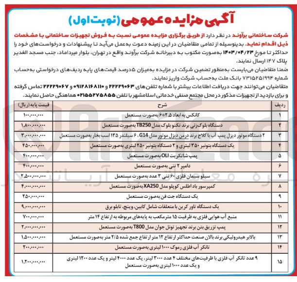 تصویر کوچک آگهی فروش تجهیزات ساختمانی با مشخصات ذیل:
1- کانکس به ابعاد 2.5*6 به صورت مستعمل
2- دستگاه بلوک زنی برند تکنو بلوک مدل tb250 به صورت مستعمل
3- 2 دستگاه موتور دیزل پمپ آب با کلاج برند درمن دیزل موتور مدل g14 6 سیلندر 135 اسب بخار به صورت مستعمل
4- یک دستگاه بتونیر 350 لیتری و 2 دستگاه بتونیر 250 لیتری به صورت مستعمل
5- پمپ شاتکریت oil به صورت مستعمل
6- دامپر 2 تنی به صورت مستعمل
7- سیلو سیمان فلزی 60 تنی 3 عدد به صورت مستعمل
8- کمپرسور باد اطلس کوپلو مدل xa250 به صورت مستعمل
9- یک دستگاه جت فن به صورت مستعمل
10- یک دستگاه تاور کرین با متعلقات شامل کابین وینچ تابلو برق
11- منبع آب هوایی فلزی به ظرفیت 15 مترمکعب به پایه های مربوطه به ارتفاع 14 متر
12- پمپ تزریق بتن برند تجهیز تونل جوان مدل t80 به صورت مستعمل
13- بالبر هیدرولیکی برند بالان صنعت حداکثر ارتفاع 12 متر ارتفاع جمع شده 2/5 متر به صورت مستعمل
14- تانکر آب فلزی رموک 1000 لیتری به صورت مستعمل
15- 9 عدد تانکر آب فلزی با ظرفیت های مختلف 4 عدد 3000 لیتر یک عدد 4000 لیتر و یک عدد 1200 لیتری و یک عدد 1000 لیتری به صورت مستعمل