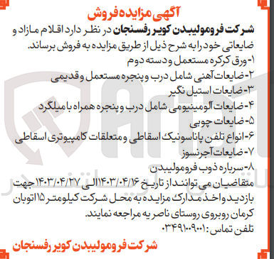 تصویر کوچک آگهی فروش اقلام مازاد و ضایعاتی خود به شرح:
1- ورق کرکره مستعمل و دسته دوم
2- ضایعاتی آهنی شامل درب و پنجره مستعمل و قدیمی
3- ضایعات استیل نگیر
4- ضایعات آلومینیومی شامل درب و پنجره همراه با میلگرد
5- ضایعات چوبی 
6- انواع تلفن پاناسونیک اسقاطی و متعلقات کامپیوتری اسقاطی 
7- ضایعات آجر نسوز
8- سرباره ذوب فرومولیبدن