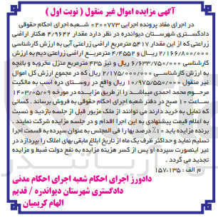 تصویر کوچک آگهی پرونده اجرایی کلاسه 020077 
فروش مقدار 4/9642 هکتار اراضی زراعتی که از این مقدار 5417 مترمربع اراضی زراعتی آبی به ارزش کارشناسی 2/166/800/000 ریال و 4/4552 مترمربع اراضی زراعتی دیم به ارزش کارشناسی 6/633/750/000 ریال و نیز 435 مترمربع منزل مخروبه و باغچه به ارزش کارشناسی 2/175/000/000 ریال که9 در مجموع ارزش کل اموال منقول 10/975/550/000 ریال واقع در روستای دره اسب