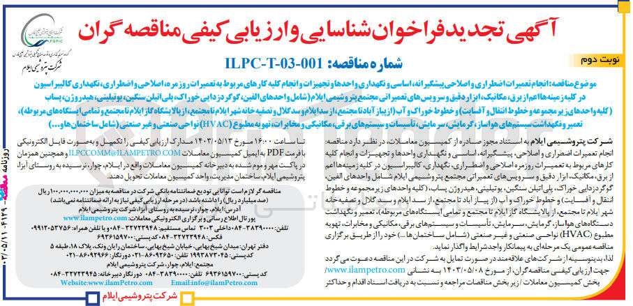 تصویر کوچک آگهی انجام تعمیرات اضطراری و اصلاحی پیشگیرانه اساسی و نگهداری واحدها و تجهیزات و انجام کلیه کارهای مربوط به تعمیرات روزمره اصلاحی و اضطراری ، نگهداری کالیبراسیون در کلیه زمینه ها اعم از برق مکانیک ابزار دقیق و سرویس های تعمیراتی مجتمع پتروشیمی ایلام (شامل واحدهای الفین گوگردزدایی خوراک پلی اتیلن سنگین، یوتیلیتی ، هیدروژن ، پساب (کلیه واحدهای زیر مجموعه و خطوط انتقال و آفسایت) و خطوط خوراک و آب (از پیاز آباد تا مجتمع از سد ایلام و سد گلال و تصفیه خانه شهر ایلام تا مجتمع ، از پالایشگاه گاز ایلام تا مجتمع و تمامی ایستگاههای مربوطه ، تعمیر و نگهداشت سیستم های هواساز گرمایش سرمایش تاسیسات و سیستمهای برقی مکانیکی و مخابرات ، تهویه مطبوع (HVAC) نواحی صنعتی و غیر صنعتی (شامل ساختمان ها و...) 