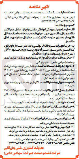 تصویر کوچک آگهی خرید تجهیزات برودتی آمونیاکی شامل:
 الف- اوپراتور استیل- شیرآلات- ساندویچ پانل و کف سازی جهت اجرای فاز دوم سردخانه به تعداد سه اتاق بالای صفر به میزان حدود 1500 تن
ب- خرید تجهیزات سردخانه فریونی بالای صفر شامل: اوپراتور- کندانسور- کمپرسور- شیرآلات و درب به میزان حدود 400 تن 