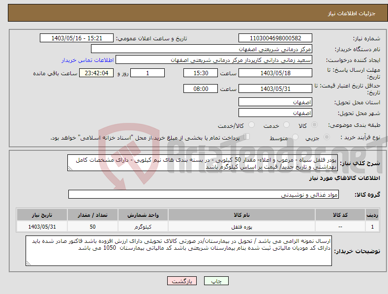 تصویر کوچک آگهی نیاز انتخاب تامین کننده-پودر فلفل سیاه - مرغوب و اعلاء- مقدار 50 کیلویی - در بسته بندی های نیم کیلویی - دارای مشخصات کامل بهداشتی و تاریخ جدید/ قیمت بر اساس کیلوگرم باشد