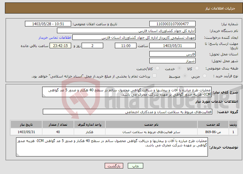 تصویر کوچک آگهی نیاز انتخاب تامین کننده-عملیات طرح مبارزه با آفات و بیماریها و دریافت گواهی محصول سالم در سطح 40 هکتار و صدور 5 عد گواهی ICM- هزینه صدور گواهی بر عهده شرکت مجری می باشد.