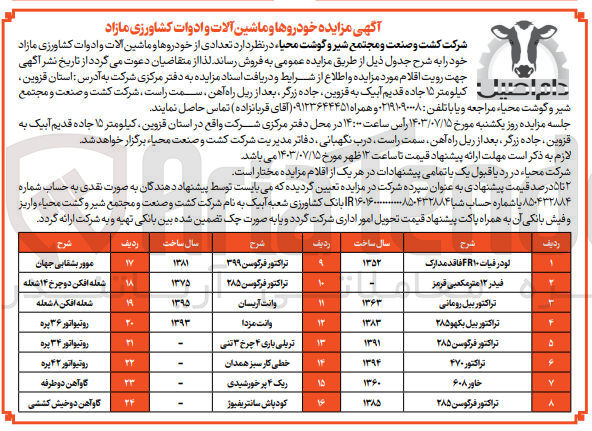 تصویر کوچک آگهی فروش تعدادی از خودروها و ماشین آلات و ادوات کشاورزی مازاد :
لودر فیات FR۱۰ فاقد مدارک
فیدر ۱۳ مترمکعبی قرمز
تراکتور بیل رومانی
تراکتور بیل بکهو ۲۸۵
تراکتور فرگوسن ۲۸۵
تراکتور ۴۷۰
خاور ۶۰۸
تراکتور فرگوسن ۲۸۵
تراکتور فرگوسن ۳۹۹
تراکتور فرگوسن ۲۸۵
وانت آریسان
وانت مزدا
تریلی باری ۴ چرخ ۳ تنی
خطی کار سبز همدان
ریک ۴ پر خورشیدی
کودپاش سانتریفیوژ
موور بشقابی جهان
شعله افکن دو چرخ ۱۴ شعله
شعله افکن ۸ شعله
روتیواتور ۳۶ پره
روتیواتور ۳۴ پره
روتیواتور ۴۲ پره
گاوآهن دو طرفه
گاو آهن دوخیش کششی