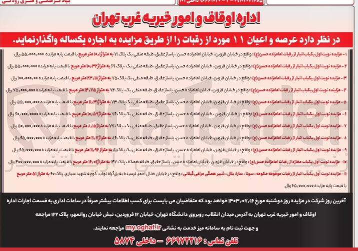 تصویر کوچک آگهی اجاره : 
یکباب انبار از رقبات امامزاده حسن(ع) به متراژ ۱۰۰ متر مربع
 یکباب انبار از رقبات امامزاده حسن(ع) به متراژ ۱۰٫۳۲ متر مربع
یکباب انبار از رقبات امامزاده حسن(ع) به متراژ ۲۳/۱۸ متر مربع
 یکباب انبار از رقبات امامزاده حسن(ع) به متراز ۱۴٫۷۵ متر مربع
یکباب انبار از رقبات امامزاده حسن(ع) به متراژ ۳۱ .۱۱ متر مربع 
 یکباب انبار از رقبات امامزاده حسن (ع) به متراژ ۱۰٫۵۹ متر مربع
یکباب انبار از رقبات امامزاده حسن (ع) به متراژ ۸۸۱۵ متر مربع
یکباب انبار از رقبات امامزاده حسن (ع) به متراژ ۱۱٫۷ متر مربع 
یکباب انبار از رقبات امامزاده حسن (ع) به متراژ ۱۱٫۹۶ متر مربع 
یکباب مغازه از رقبات امامزاده حسن (ع) به متراژ ۱۶٫۰۱ متر مربع
یکباب انبار از رقبات موقوفه حکومه ، سونا ، سارا، بلال ، شبیر همگی مراغی گیلانی به پلاک ۶۰ به متراژ ۵۰ متر مربع