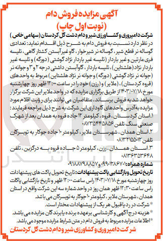 تصویر کوچک آگهی فروش دام : 
تعدادی گوساله نر قطع شیر گوساله نر شیرخوار گاو غیر آبستن کشتارگاهی، تلیسه فری مارتین و غیر باردار تلیسه غیر باردار نژاد گوشتی (دورگه) و تلیسه غیر باردار نژاد هلشتاین)، تلیسه ،باردار گاوآبستن داشتی درجه ۲ و ۳ و جوانه نر جوانه نر نژاد گوشتی (دورگه) و جوانه نر نژاد هلشتاین) مربوط به واحدهای (قروه کردستان)، (ملایر) و (رزن) 