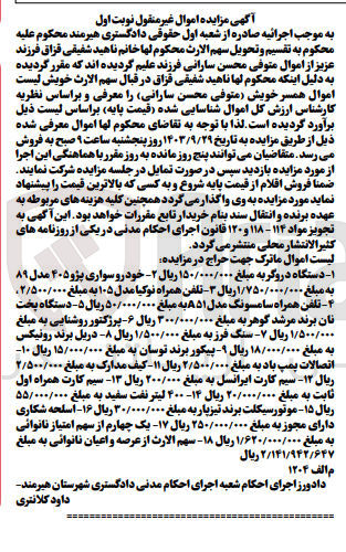 تصویر کوچک آگهی فروش :
1- دستگاه دروگر
2-خودرو سواری پژو ۴۰۵ مدل ۸۹
3- تلفن همراه نوکیا مدل ۱۰۵
4- تلفن همراه سامسونگ مدل ۸۵۱ 
5- دستگاه پخت نان برند مرشد گوهر
6- پرژکتور روشنایی 
7- سنگ فرز 
8- دریل برند رونیکس 
9- پیکور برند توسان
10- اتصالات پمپ باد 
11- کیف مدارک
12- سیم کارت ایرانسل 
13- سیم کارت همراه اول ثابت 
14- ۴۰۰ لیتر نفت سفید 
15- موتورسیکلت برند تیزپار
16- اسلحه شکاری دارای مجوز 
17- یک چهارم از سهم امتیاز نانوائی 
18- سهم الارث از عرصه و اعیان نانوائی 