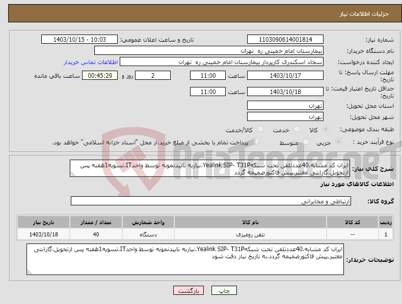 تصویر کوچک آگهی نیاز انتخاب تامین کننده-ایران کد مشابه.40عددتلفن تحت شبکهYealink SIP- T31P.نیازبه تاییدنمونه توسط واحدIT.تسویه1هفته پس ازتحویل.گارانتی معتبر.پیش فاکتورضمیمه گردد