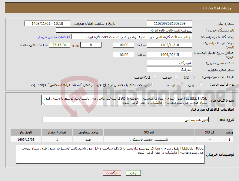 تصویر کوچک آگهی نیاز انتخاب تامین کننده-FLEIBLE HOSE طبق شرح و مدارک پیوستی.اولویت با کالای ساخت داخل می باشد.تایید توسط بازرسی فنی ستاد صورت می پذیرد.هزینه آزمایشات در نظر گرفته شود.