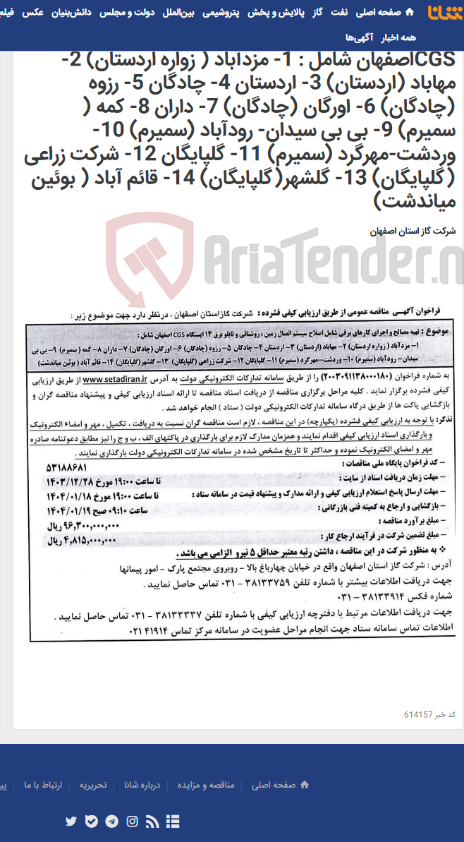 تصویر کوچک آگهی تهیه مصالح و اجرای کارهای برقی شامل اصلاح سیستم اتصال زمین ، روشنائی و تابلو برق 14 ایستگاه CGSاصفهان شامل : 1- مزدآباد ( زواره اردستان) 2- مهاباد (اردستان) 3- اردستان 4- چادگان 5- رزوه (چادگان) 6- اورگان (چادگان) 7- داران 8- کمه ( سمیرم) 9- بی بی سیدان- رودآباد (سمیرم) 10- وردشت-مهرگرد (سمیرم) 11- گلپایگان 12- شرکت زراعی (گلپایگان) 13- گلشهر(گلپایگان) 14- قائم آباد ( بوئین میاندشت)