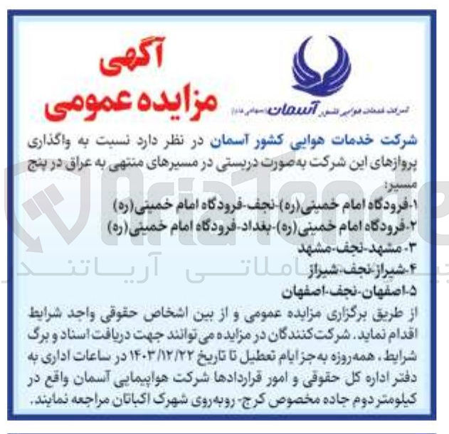 تصویر کوچک آگهی  واگذاری پروازهای این شرکت به صورت دربستی در مسیرهای منتهی به عراق در پنج مسير :
1- فرودگاه امام خمینی ( ره ) نجف - فرودگاه امام خمینی ( ره ) 
۲- فرودگاه امام خمینی ( ره ) بغداد - فرودگاه امام خمینی ( ره ) 
3- مشهد - نجف- مشهد 
4- شیراز - نجف - شیراز
5- اصفهان - نجف - اصفهان