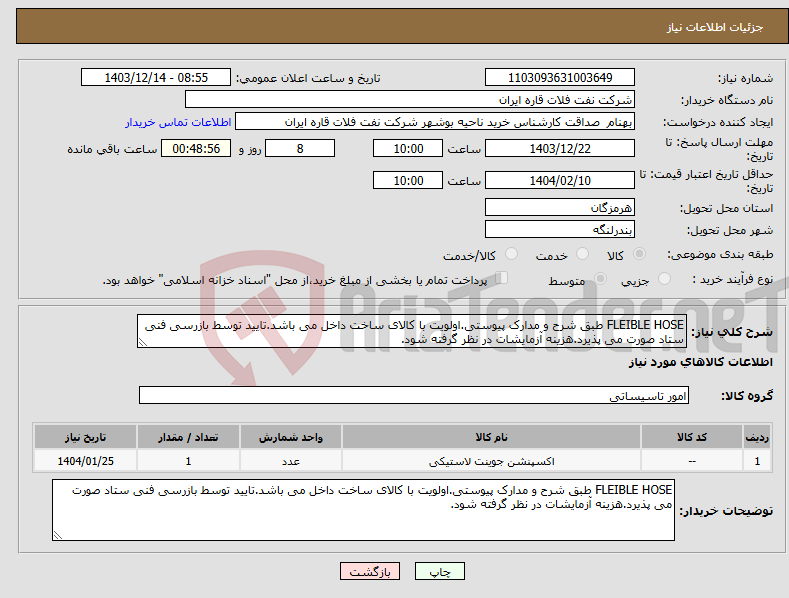 تصویر کوچک آگهی نیاز انتخاب تامین کننده-FLEIBLE HOSE طبق شرح و مدارک پیوستی.اولویت با کالای ساخت داخل می باشد.تایید توسط بازرسی فنی ستاد صورت می پذیرد.هزینه آزمایشات در نظر گرفته شود.