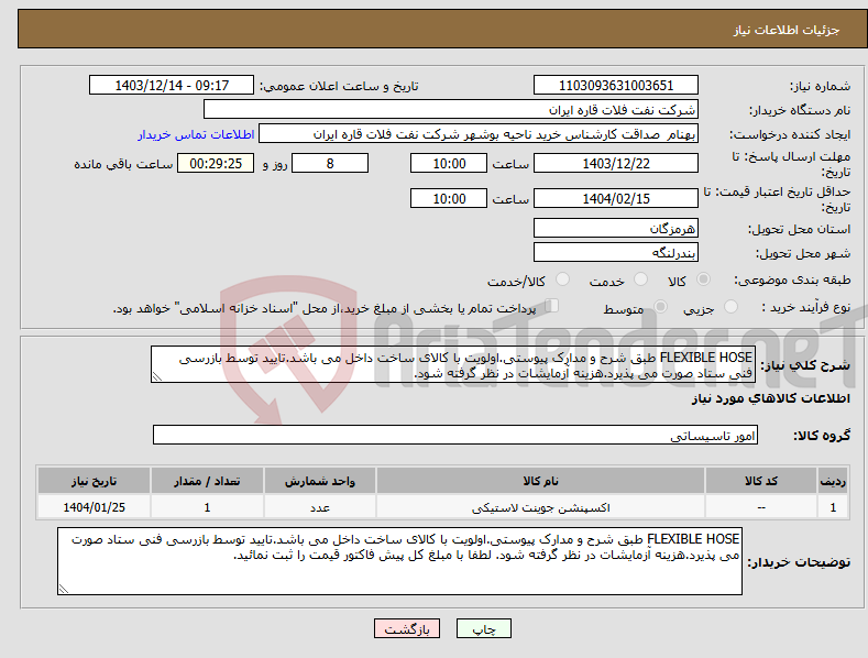 تصویر کوچک آگهی نیاز انتخاب تامین کننده-FLEXIBLE HOSE طبق شرح و مدارک پیوستی.اولویت با کالای ساخت داخل می باشد.تایید توسط بازرسی فنی ستاد صورت می پذیرد.هزینه آزمایشات در نظر گرفته شود.