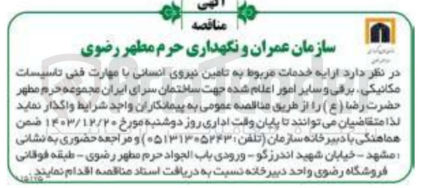 تصویر کوچک آگهی ارائه خدمات مربوط به تامین نیروی انسانی با مهارت فنی تاسیسات مکانیکی برقی و سایر امور اعلام شده جهت ساختمان سرای ایران مجموعه حرم مطهر حضرت رضا ( ع )