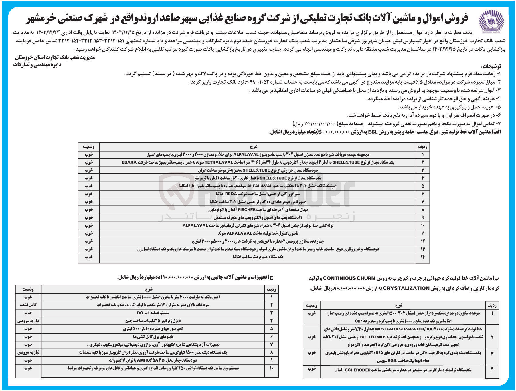 تصویر کوچک آگهی فروش ماشین آلات خط تولید شیر دوغ ماست خامه و پنیر به روش ESL شامل : 
مجموعه سیستم دریافت شیر با دو عدد مخزن استیل ۳۰۴ با پمپ سانتریفیوز ALFALAVAL برای خلاء و مخازن ۲۰۰۰ و ۳۰۰۰ لیتری با پمپ های استیل 
یکدستگاه مبدل از نوع TUBE SHELLA به قطر ۴ اینچ با جدار آکاردونی به طول ۲۴ متر ( ۴۰۶ متر ) ساخت TETRALAVAL سوئد به همراه پمپ سانتریفیوز ساخت شرکت EBARA 
دو دستگاه مبدل حرارتی از نوع TUBE SHELLA مجهز به ترمومتر ساخت ایران 
یکدستگاه مبدل از نوع TUBE SHELLA با فشار کاری ۲۰ بار ساخت آلمان با ترمومتر 
اسپتیک تانک استیل ۳۰۴ با ایجکتور ساخت ALFALAVAL سوئد دو جداره با پمپ سانتریفیوز آبارا ایتالیا 
سپراتور این از جنس استیل ساخت شرکت REDA ایتالیا 
هموژنایزر دو مرحله ای ۳۰۰ بار از جنس استیل ۳۰۴ ساخت ایتالیا 
مبدل صفحه ای ۴ مرحله ای ساخت FISCHER آلمان با اکونومایزر 
11 دستگاه پمپهای استیل و الکتروپمپ های متفرقه مستعمل
لوله کشی خط تولید از جنس استیل ۳۰۴ به همراه شیرهای کنترلی فرمانپذیر ساخت ALFALAVAL 
تابلوی کنترل خط تولید ساخت ALFALAVAL سوند 
چهار عدد مخازن پروسس ۲ جداره با گیربکس به ظرفیت های ۲۰۰۰ و ۵۰۰۰ و ۳۰۰۰ لیتری 
دو دستگاه پرکن روتاری دوغ ماست خامه و پنیر ساخت ایران ماشین سازی نمونه و دو دستگاه بسته بندی ساخت توان صنعت با شرینکهای یک و یک دستگاه لیبل زن 
یکدستگاه جت پرینتر ساخت ایتالیا 