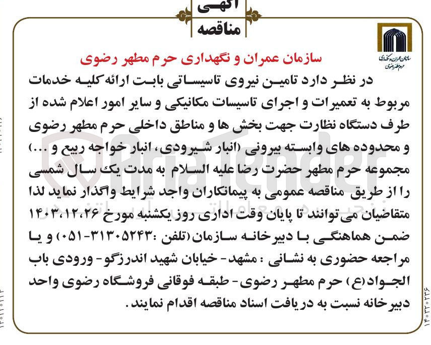 تصویر کوچک آگهی  تامین نیروی تاسیساتی بابت ارائه کلیه خدمات مربوط به تعمیرات و اجرای تاسیسات مکانیکی و سایر امور اعلام شده از طرف دستگاه نظارت جهت بخشها و مناطق داخلی حرم مطهر رضوی و محدوده های وابسته بیرونی (انبار شیرودی انبار خواجه ربیع و ... )