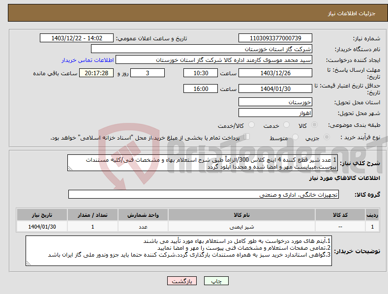 تصویر کوچک آگهی نیاز انتخاب تامین کننده-1 عدد شیر قطع کننده 4 اینچ کلاس 300/الزاماً طبق شرح استعلام بهاء و مشخصات فنی/کلیه مستندات پیوست،میبایست مهر و امضا شده و مجددا آپلود گردد