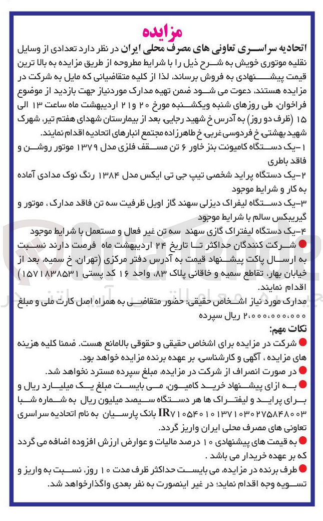 تصویر کوچک آگهی فروش تعدادی از وسایل نقلیه موتوری خویش : ۱ - یک دستگاه کامیونت بنز خاور ۶ تن مسقف فلزی مدل ۱۳۷۹ موتور روشن و فاقد باطری 
۲ - یک دستگاه پراید شخصی تیپ جی تی ایکس مدل ۱۳۸۴ رنگ نوک مدادی آماده به کار و شرایط موجود 
۳ - یک دستگاه لیفراک دیزلی سهند گاز اویل ظرفیت سه تن فاقد مدارک موتور و گیریبکس سالم با شرایط موجود 
۴ - یک دستگاه لیفتراک گازی سهند سه تن غیر فعال و مستعمل با شرایط موجود 