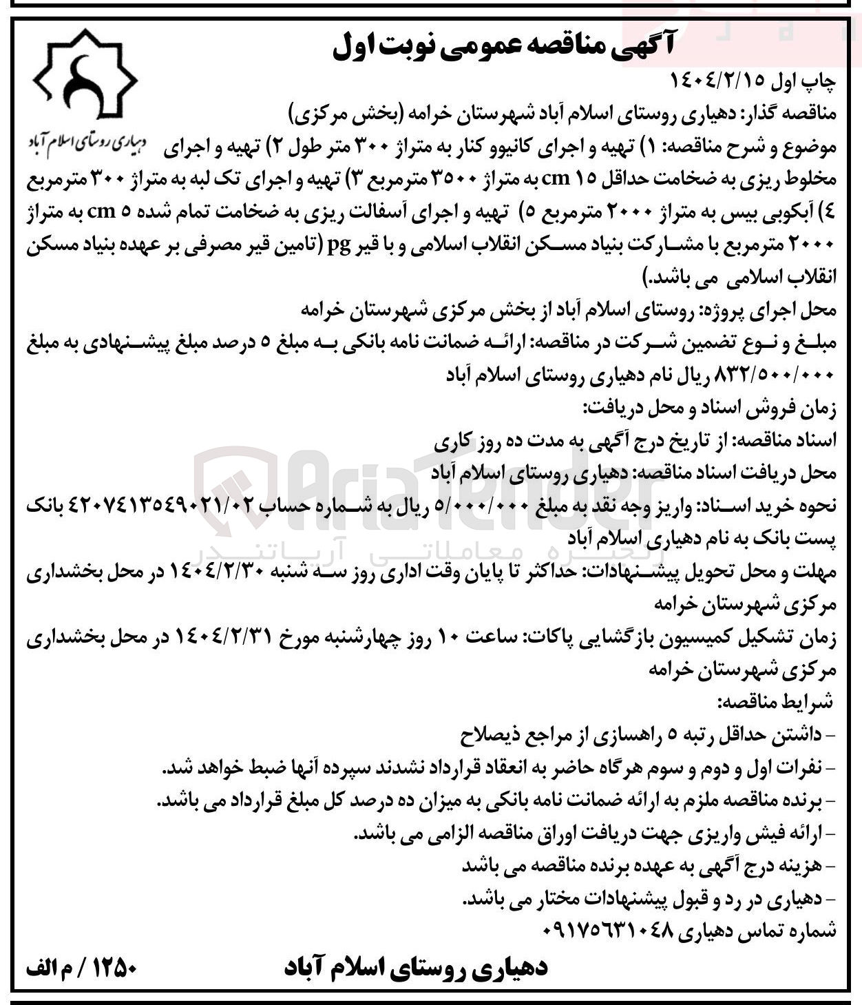 تصویر کوچک آگهی  ( ۱ ) تهیه و اجرای کانیوو کنار به متراژ ۳۰۰ متر طول ( ۲ ) تهیه و اجرای دهیاری روستای اسلام آباد مخلوط ریزی به ضخامت حداقل ۱۵ cm به متراژ ۳۵۰۰ متر مربع ( ۳ ) تهیه و اجرای تک لبه به متراژ ۳۰۰ متر مربع (٤ ) آبکوبی بیس به متراژ ۲۰۰۰ متر مربع ( ۵) تهیه و اجرای آسفالت ریزی به ضخامت تمام شده ۵ cm به متراژ ۲۰۰۰ متر مربع 