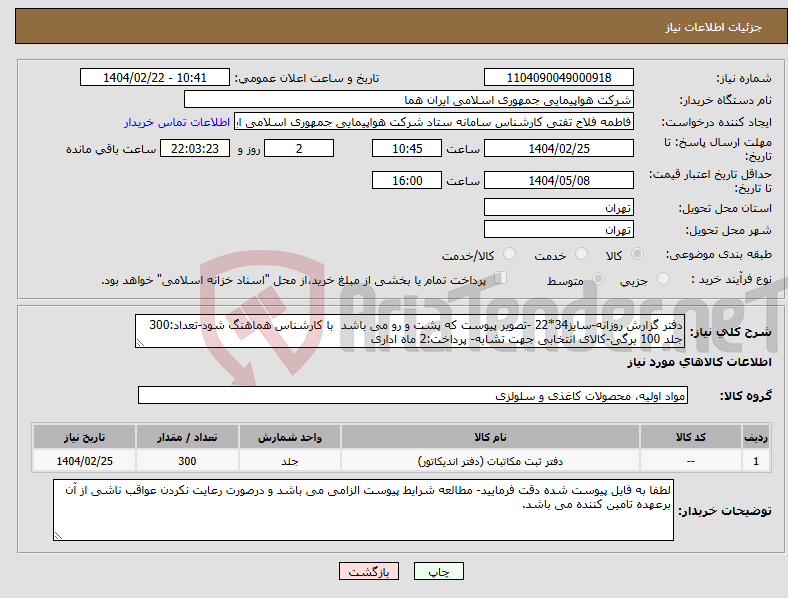 تصویر کوچک آگهی نیاز انتخاب تامین کننده-دفتر گزارش روزانه-سایز34*22 -تصویر پیوست که پشت و رو می باشد با کارشناس هماهنگ شود-تعداد:300 جلد 100 برگی-کالای انتخابی جهت تشابه- پرداخت:2 ماه اداری