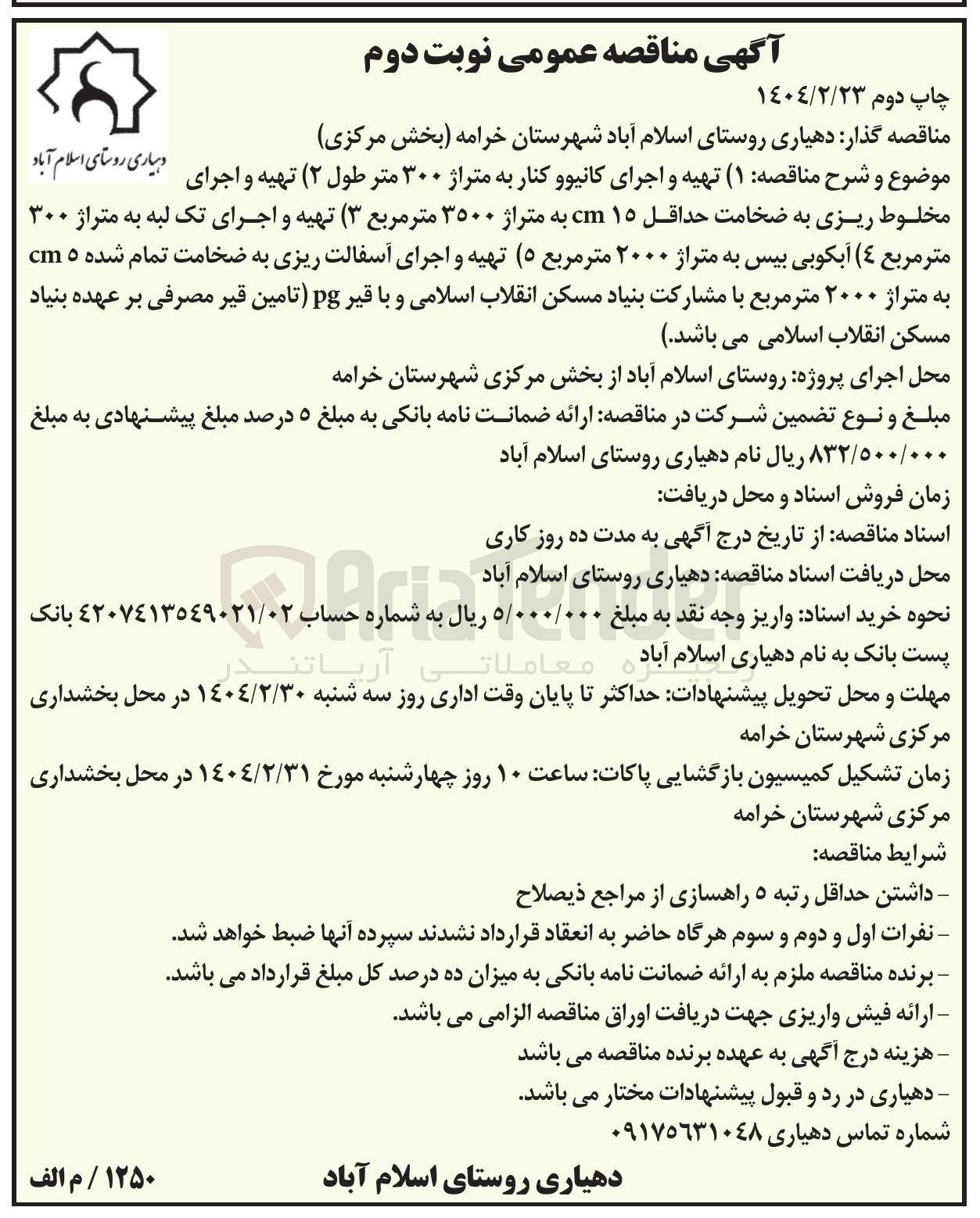 تصویر کوچک آگهی  تهیه و اجرای کانیو و کنار به متراژ ۳۰۰ متر طول ( ۲ ) تهیه و اجرای دهیاری روستای اسلام آباد مخلوط ریزی به ضخامت حداقل ۱۵ cm به متراژ ۳۵۰۰ متر مربع ( ۳ ) تهیه و اجرای تک لبه به متراژ ۳۰۰ متر مربع ٤ ( ) آبکوبی بیس به متراژ ۲۰۰۰ متر مربع ( ۵ ) تهیه و اجرای آسفالت ریزی به ضخامت تمام شده ۵ cm به متراژ ۲۰۰۰ متر مربع با مشارکت بنیاد مسکن انقلاب اسلامی و با قیر pg تامین قیر مصرفی