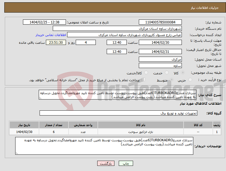 تصویر کوچک آگهی نیاز انتخاب تامین کننده-سرنازل مندرجTURBOKADRO(6عدد)طبق پیوست،پیوست توسط تامین کننده تایید مهروامضاگردد.تحویل درساوه به عهده تامین کننده میباشد.(رویت پیوست الزامی میباشد)