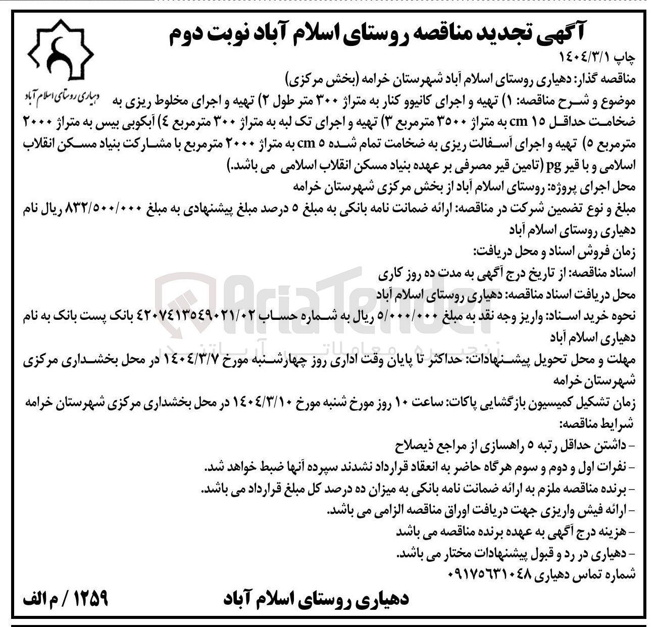 تصویر کوچک آگهی تهیه و اجرای کانیو و کنار به متراژ ۳۰۰ متر طول ( ۲ ) تهیه و اجرای مخلوط ریزی به دهیاری روستای اسلام آباد ضخامت حداقل ۱۵ cm به متراژ ۳۵۰۰ متر مربع ( ۳ ) تهیه و اجرای تک لبه به متراژ ۳۰۰ متر مربع ( ۴ ) آبکوبی بیس به متراژ ۲۰۰۰ متر مربع ۵ ( ) تهیه و اجرای آسفالت ریزی به ضخامت تمام شده ۵ cm به متراژ ۲۰۰۰ متر مربع