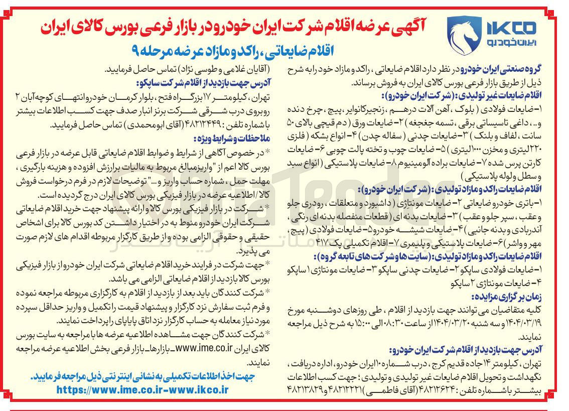 تصویر کوچک آگهی فروش اقلام ضایعات غیر تولیدی :  - ضایعات فولادی ( بلوک ، آهن آلات در هم ، زنجیر کانوایر ، پیچ ، چرخ دنده و ... داغی تاسیساتی برقی ، تسمه جغجغه ( ۲ - ضایعات ورق ( دم قیچی بالای ۵۰ سانت ، لفاف و بلنک ( ۳ - ضایعات چدنی ( سفاله چدن ۴ - انواع بشکه ( فلزی ۲۲۰ لیتری و مخزن ۱۰۰۰ لیتری ( ۵ - ضایعات چوب و تخته پالت چوبی ۶ - ضایعات کارتن پرس شده ۷ ضایعات براده آلومینیوم - ضایعات پلاستیکی انواع سبد وسطل ولوله پلاستیکی ) 
فروش اقلام ضایعات راکد و مازاد تولیدی : ۱ - باتری خودرو ضایعاتی - ضایعات مونتاژی ) داشبورد و متعلقات ، رودری جلو و عقب ، سپر جلو و عقب ) ۳ - ضایعات بدنه ای ) قطعات منفصله بدنه ای رنگی آندربادی و بدنه جانبی ) ۴ - ضایعات شیشه خودرو ۵ - ضایعات فولادی ( پیچ مهر و واشر ۶ - ضایعات پلاستیکی و پلیمری ۷ اقلام تکمیلی پک ۴۱۷ 
فروش اقلام ضایعات راکد و مازاد تولیدی یابت ها و شرکت های تابعه : ۱ - ضایعات فولادی ساپکو ۲ ضایعات چدنی ساپکو - ضایعات مونتاژی ۱ ساپکو ۴ - ضایعات مونتاژی ۲ ساپکو