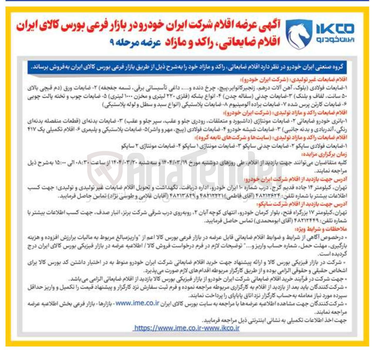 تصویر کوچک آگهی فروش اقلام ضایعات غیر تولیدی شرکت ایران خودرو : ضایعات فولادی بلوک آهن آلات در هم زنجیر کانوایر پیچ چرخ دنده ..... داغی تاسیساتی برقی تسمه جغجغه - ضایعات ورق دم قیچی بالای ۵۰ سانت لفاف و ( بلنگ - - ضایعات چدنی سفاله ( چدن - انواع بشکه فلزی ۲۲۰ لیتری و مخزن ۱۰۰۰ لیتری - ۵ ضایعات چوب و تخته پالت چوبی ضایعات کارتن پرس شده ۷ ضایعات براده آلومینیوم ۸۰ ضایعات پلاستیکی انواع سبد و سطل و لوله پلاستیکی 
اقلام ضایعات راکد و مازاد تولیدی : ۱ - باتری خودرو ضایعاتی - ضایعات مونتاژی داشبورد ) و متعلقات رودری جلو و عقب سپر جلو و عقب - ضایعات بدنه ای قطعات منفصله بدنه ای رنگی آندربادی و بدنه جانبی - ضایعات شیشه خودرو - ضایعات فولادی پیج مهر و واشر ) ۵ ضایعات پلاستیکی و پلیمری ۶ اقلام تکمیلی یک ۴۱۷ 
اقلام ضایعات راکد و مازاد تولیدی سایتها و شرکتهای تابعه گروه : 1 - ضایعات فولادی ساپکو ۲ ضایعات چدنی ساپکو - ضایعات مونتاژی ۱ سایکو - ضایعات مونتاژی ۲ ساپکو 