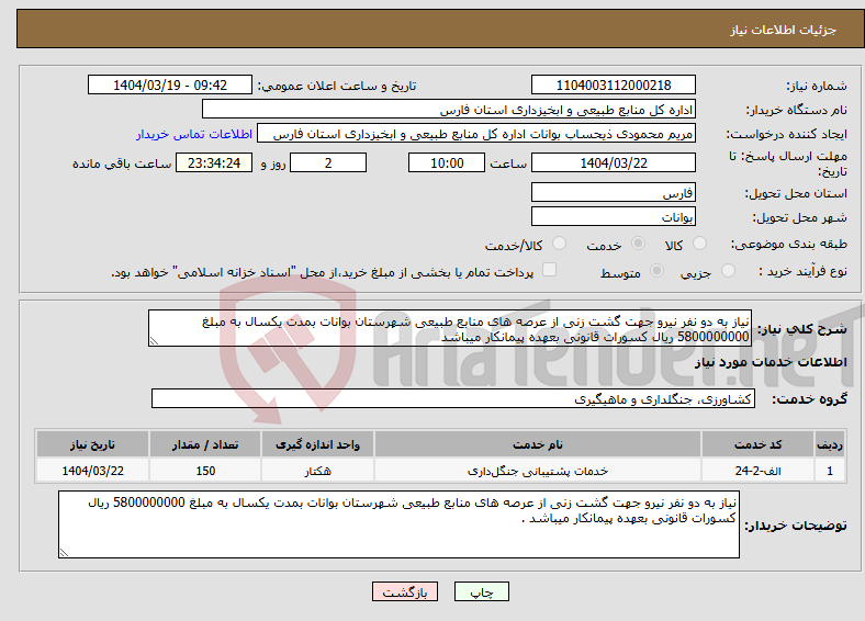 تصویر کوچک آگهی نیاز انتخاب تامین کننده-نیاز به دو نفر نیرو جهت گشت زنی از عرصه های منابع طبیعی شهرستان بوانات بمدت یکسال به مبلغ 5800000000 ریال کسورات قانونی بعهده پیمانکار میباشد 
