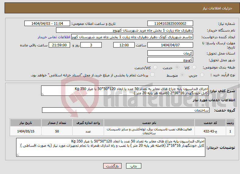 تصویر کوچک آگهی نیاز انتخاب تامین کننده-اجرای فنداسیون پایه چراغ های معابر به تعداد 50 عدد با ابعاد 120*50*50 با عیار 350 Kg کابل خودنگهدار 16*16*2 (فاصله هر پایه 20 متر ) 
