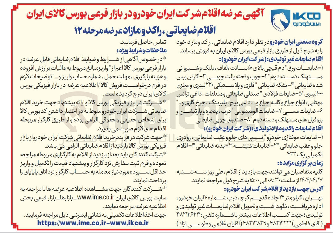 تصویر کوچک آگهی فروش اقلام ضایعات غیر تولیدی : ۱ - ضایعات ورق دم قیچی بالای ۵۰ سانت ، لفاف ، بلنک و شیروانی مستهلک دسته دوم ۲ - چوب و تخته پالت چوبی - - کارتن پرس شده ضایعاتی ۴ بشکه ضایعاتی فلزی و پلاستیکی ۲۲۰ لیتری و مخزن ۰۰۰ ۱ لیتری ۵ - ضایعات فولادی صندلی ضایعاتی و متعلقات ، داغی ترانس مهتابی ، انواع چراغ و کاسه چراغ و .... داغی پیچ ، بلبرینگ چرخ گاری و .... ۶ - ضایعات مسی ۷ - ضایعات آلومینیومی درب ، پنجره و پارتیشن و پروفیل های مستهلک و دسته دوم - صندوق چوبی ضایعاتی
اقلام ضایعات راکد و مازاد تولیدی : ۱ - ضایعات مونتاژی خودرو سپرهای جلو و عقب ضایعاتی رودری جلو و عقب ضایعاتی ۲ - ضایعات شیشه ۳ - بدنه ضایعاتی ۴ - - اقلام تکمیلی یک ۴۲۲ 