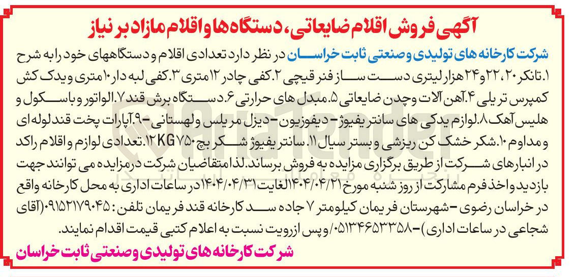 تصویر کوچک آگهی فروش تعدادی اقلام و دستگاههای خود : ۱- تانکر ۲۰ ، ۲۲ و ۲۴ هزار لیتری دست ساز فنر قیچی ۲ - کفی چادر ۱۲ متری ۳ - کفی لبه دار ۱۰ متری و یدک کش کمپرس تریلی ۴ - آهن آلات و چدن ضایعاتی ۵ - مبدل های حرارتی ۶- دستگاه برش قند . ۷- الواتور و باسکول و هلیس آهک ۸ - لوازم یدکیهای سانتریفیوژ - دیفوزیون - دیزل مریلس و لهستانی - ۹ - آپارات پخت قند لوله ای و مداوم ۱۰ - شکر خشک کن ریزشی و بستر سیال . ۱۱- سانتریفیوژ شکر بچ ۱۲۷۵۰ تعدادی لوازم و اقلام راکد 
