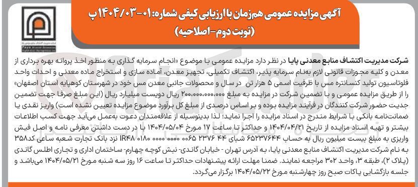 تصویر کوچک آگهی انجام سرمایه گذاری به منظور اخذ پروانه بهره برداری از معدن و کلیه مجوزات قانونی لازم به نام سرمایه پذیر اکتشاف تکمیلی تجهیز معدن آماده سازی و استخراج ماده معدنی و احداث واحد فلوتاسیون تولید کنسانتره مس با ظرفیت اسمی ۵ هزار تن در سال و محصولات جانبی معدن مس