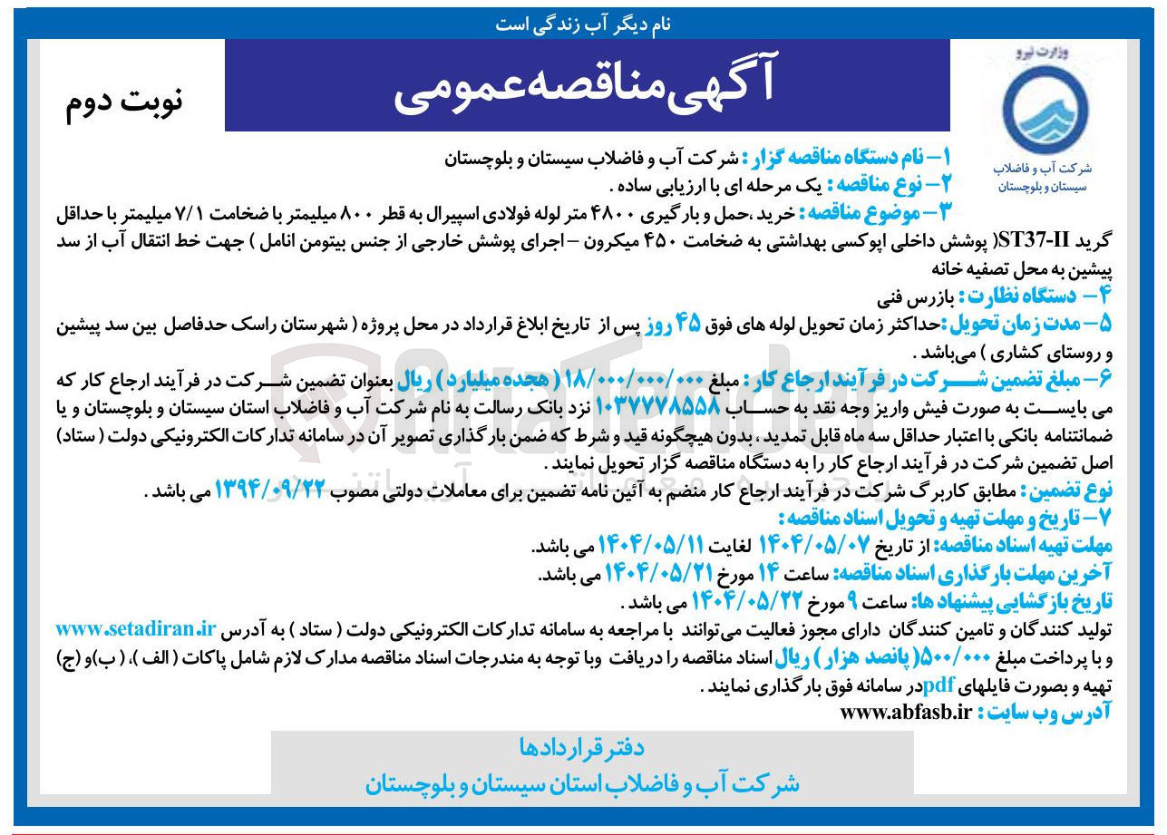 تصویر کوچک آگهی خرید حمل و بارگیری ۴۸۰۰ متر لوله فولادی اسپیرال به قطر ۸۰۰ میلیمتر با ضخامت ۷/۱ میلیمتر با حداقل گرید 11 - ST37 (پوشش داخلی اپوکسی بهداشتی به ضخامت ۴۵۰ میکرون - اجرای پوشش خارجی از جنس بیتومن انامل ) جهت خط انتقال آب از سد پیشین به محل تصفیه خانه 
