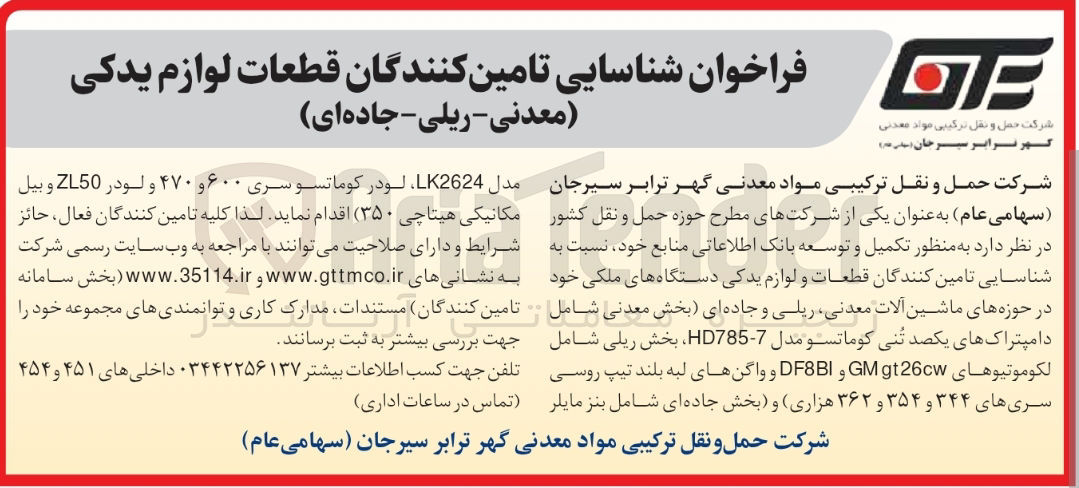 تصویر کوچک آگهی شناسایی تامین کنندگان به منظور تکمیل و توسعه بانک اطلاعاتی منابع خود نسبت به شناسایی تامین کنندگان قطعات و لوازم یدکی دستگاههای ملکی خود در حوزه های ماشین آلات معدنی ریلی و جاده ای بخش معدنی شامل دامپتراک های یکصد تنی کوماتسو مدل 7 - HD785 بخش ریلی شامل لكوموتيوهای 26cw gt GM و DF8BI و واگنهای لبه بلند تیپ روسی سریهای ۳۴۴ و ۳۵۴ و ۳۶۲ هزاری و بخش جاده ای شامل بنز مایلر 
مدل LK2624 لودر کوماتسو سری ۶۰۰ و ۴۷۰ و لودر ZL50 و بیل مکانیکی هیتاچی ( ۳۵۰