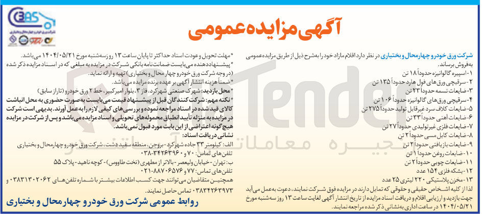 تصویر کوچک آگهی فروش اقلام شامل : اسپیره گالوانیزه حدوداً ۱۸ تن - سرقیچی ورق های فول هارد حدوداً ۱۳۵ تن - ضایعات تسمه حدودا ۲۳ تن - سرقیچی ورقهای گالوانیزه حدودا ۱۰۶ تن - ضایعات کلاف سرد غیر قابل تولید حدودا ۲۷۵ تن - ضایعات آهنی حدود ۳۳ تن - ضایعات فلزی غیر تولیدی حدوداً ۲۷ تن - ضایعات کابل مسی حدودا ۲ تن - ضایعات بازیافتی حدودا ۲ تن - ضایعات روغن حدودا ۱ تن - ضایعات چوبی حدودا ۲ تن - مخزن پلاستیکی ۲۲۰ لیتری ۲۵ عدد